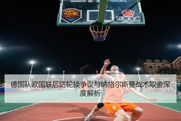 德国队欧国联后防轮换争议与纳格尔斯曼战术取舍深度解析