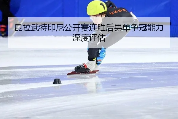昆拉武特印尼公开赛连胜后男单争冠能力深度评估